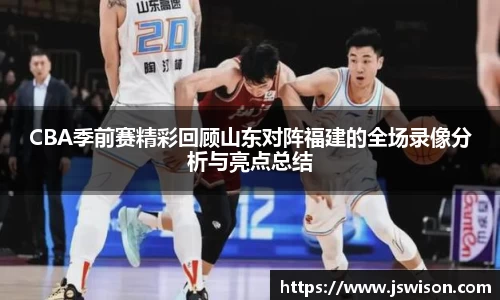 CBA季前赛精彩回顾山东对阵福建的全场录像分析与亮点总结