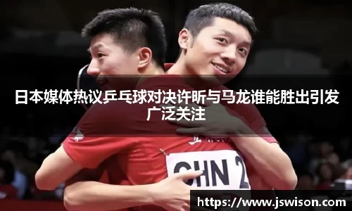 日本媒体热议乒乓球对决许昕与马龙谁能胜出引发广泛关注