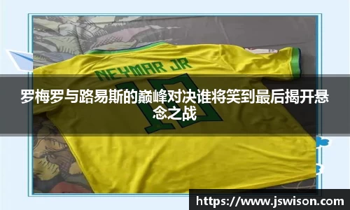 罗梅罗与路易斯的巅峰对决谁将笑到最后揭开悬念之战