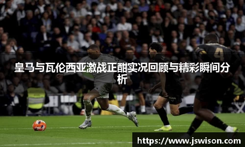 皇马与瓦伦西亚激战正酣实况回顾与精彩瞬间分析