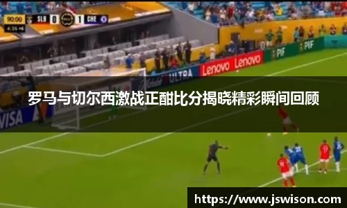 罗马与切尔西激战正酣比分揭晓精彩瞬间回顾