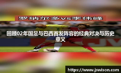 回顾02年国足与巴西首发阵容的经典对决与历史意义
