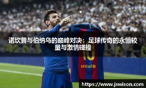 诺坎普与伯纳乌的巅峰对决：足球传奇的永恒较量与激情碰撞