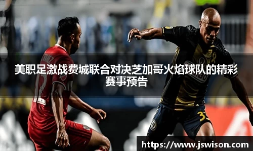 美职足激战费城联合对决芝加哥火焰球队的精彩赛事预告