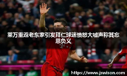 莱万重返老东家引发拜仁球迷愤怒大嘘声称其忘恩负义