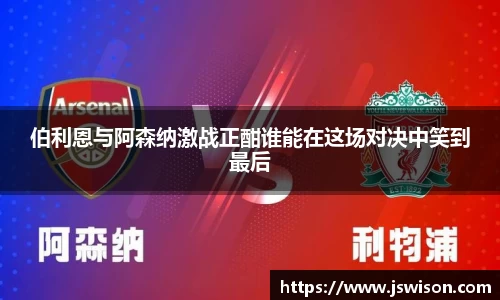 伯利恩与阿森纳激战正酣谁能在这场对决中笑到最后