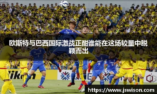 欧斯特与巴西国际激战正酣谁能在这场较量中脱颖而出