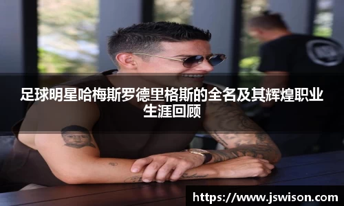 足球明星哈梅斯罗德里格斯的全名及其辉煌职业生涯回顾