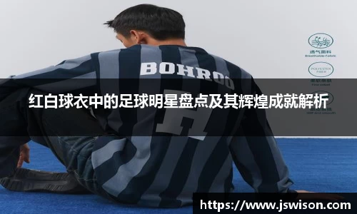 红白球衣中的足球明星盘点及其辉煌成就解析